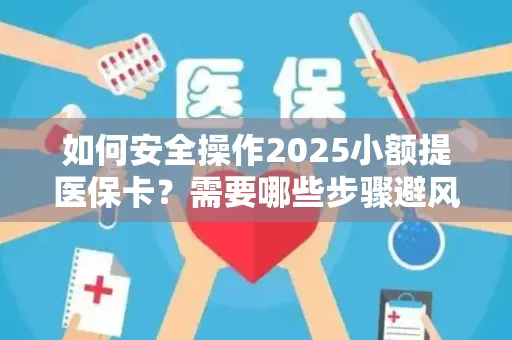 如何安全操作2025小额提医保卡？需要哪些步骤避风险？
